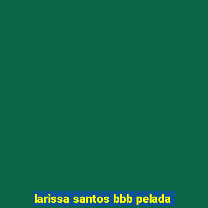 larissa santos bbb pelada